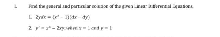 I.
Find the general and particular solution of the given Linear Differential Equations.
1. 2ydx = (x2 – 1)(dx – dy)
2. y' = x - 2xy; when x = 1 and y = 1
