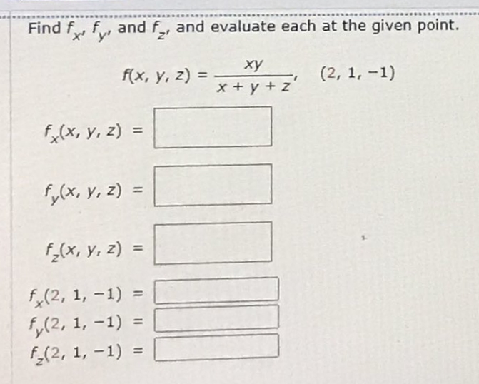 Find f f, and f,, and evaluate each at the given point.
z'
ху
f(x, y, z) =
(2, 1, -1)
x + y + z
fx(x, y, z) =
%3D
fy(x, Y, z) =
%3D
f_(x, y, z) =
%3D
f,(2, 1, -1) =
fy(2, 1, -1) =
f(2, 1, –1) =
%3D
