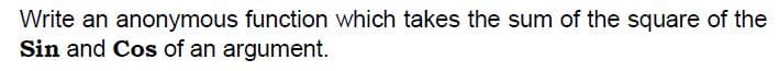 Write an anonymous function which takes the sum of the square of the
Sin and Cos of an argument.