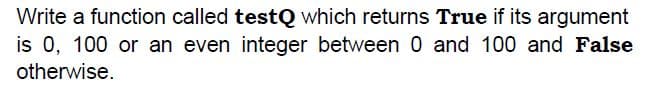 Write a function called testQ which returns True if its argument
is 0, 100 or an even integer between 0 and 100 and False
otherwise.