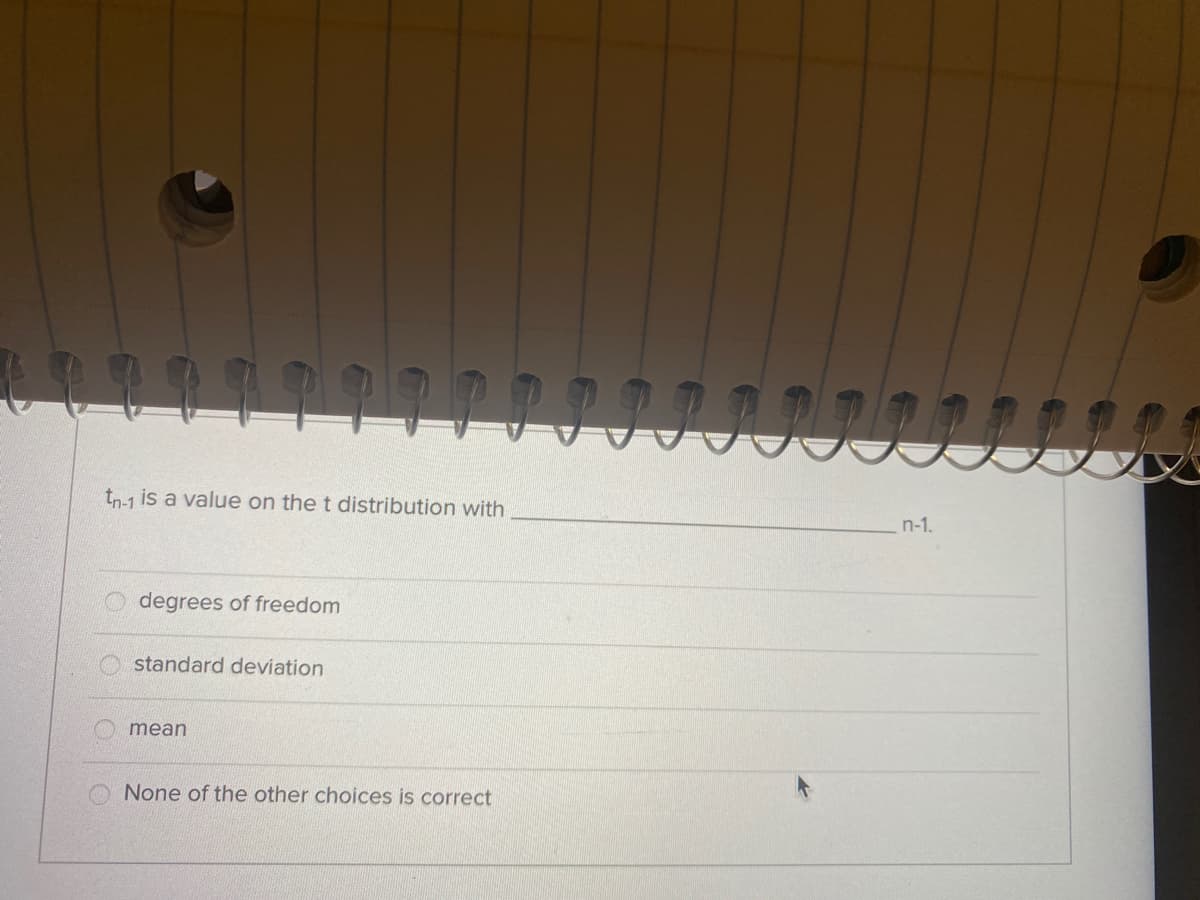 tn-1 is a value on the t distribution with
n-1.
degrees of freedom
standard deviation
mean
None of the other choices is correct
