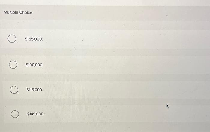 Multiple Choice
O
$155,000.
$190,000.
$115,000.
$145,000.