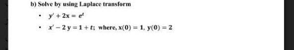 b) Solve by using Laplace transform
• y + 2x = e
x' - 2 y = 1+ t; where, x(0) = 1, y(0) = 2
