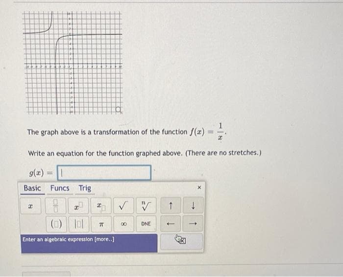 1
The graph above is a transformation of the function f(x)=
Write an equation for the function graphed above. (There are no stretches.)
g(æ)
Basic Funcs Trig
(1)ol
DNE
Enter an algebraic expression [more.]
