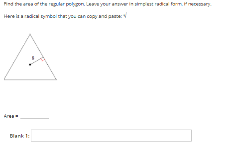 Find the area of the regular polygon. Leave your answer in simplest radical form, if necessary.
Here is a radical symbol that you can copy and paste: V
Area =
Blank 1:
