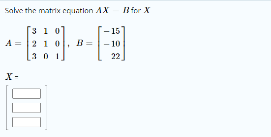 Solve the matrix equation AX =
: = B for X
Г3 1 0
A = | 2 1 0
– 15
– 10
– 22
B =
[3 0 1
X =
