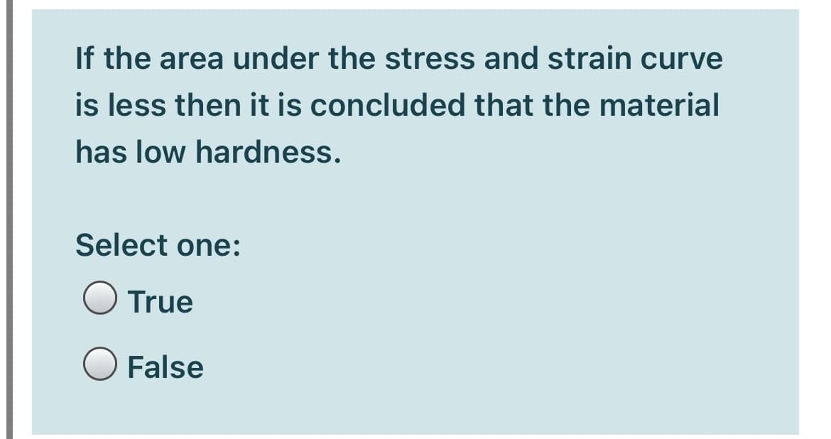 If the area under the stress and strain curve
is less then it is concluded that the material
has low hardness.
Select one:
True
False
