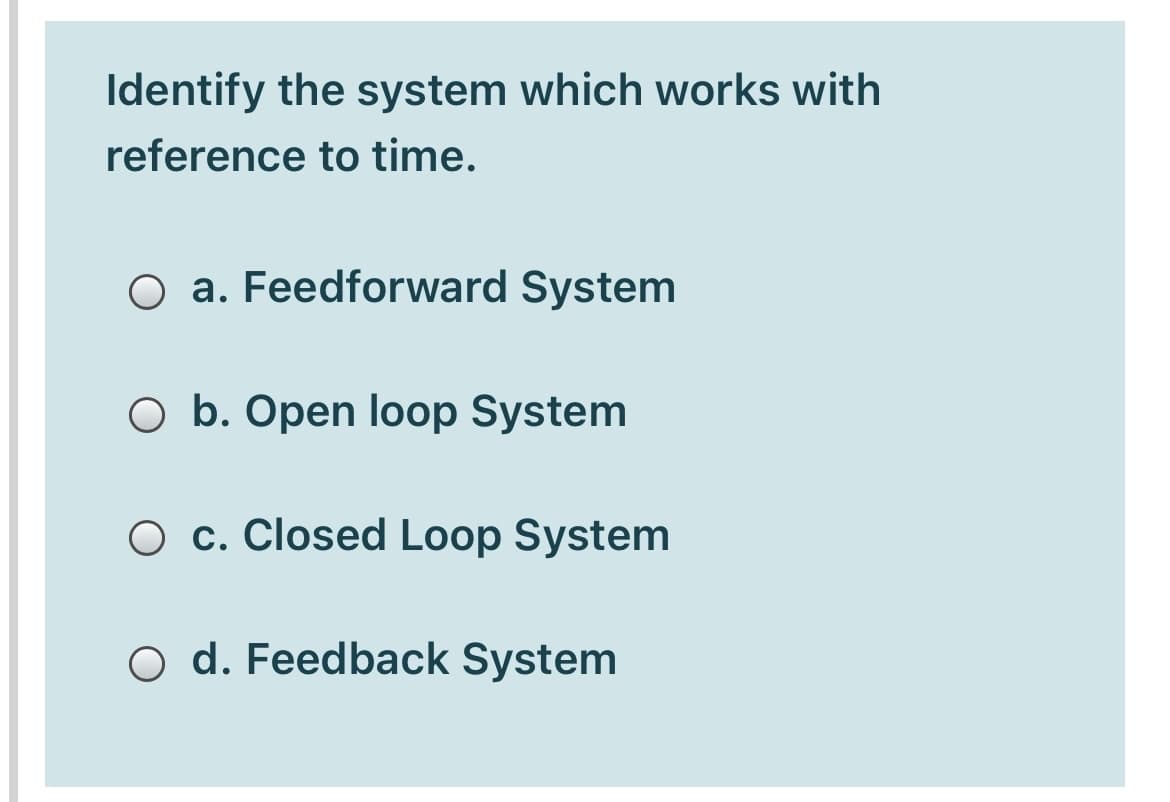 Identify the system which works with
reference to time.
O a. Feedforward System
O b. Open loop System
O c. Closed Loop System
O d. Feedback System
