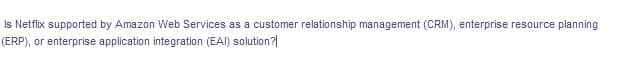 Is Netflix supported by Amazon Web Services as a customer relationship management (CRIM), enterprise resource planning
(ERP), or enterprise application integration (EAI) solution?
