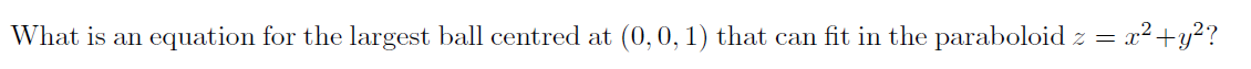 What is an equation for the largest ball centred at (0,0, 1) that can fit in the paraboloid z =
x²+y?
