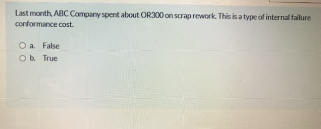 Last month, ABC Company spent about OR300 on scrap rework. This is a type of internal failure
conformance cost.
O a. False
O b. True
