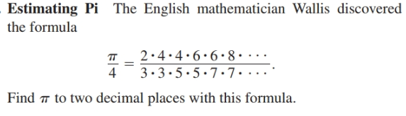 Estimating Pi The English mathematician Wallis discovered
the formula
2.4.4.6•6•8•...
п
3.3.5·5·7.7....
Find 7 to two decimal places with this formula.
