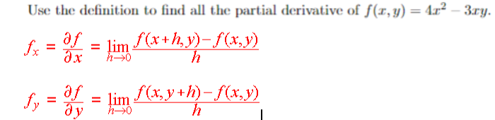 Use the definition to find all the partial derivative of f(x,y) = 4x² – 3xy.
fx = 3f = lim f(x+h,y)=f(x,y)
af
f₂ = 3f
af
fy = lim f(x, y + h) − f (x, y)
h
dy