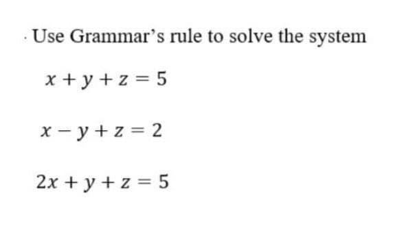 Use Grammar's rule to solve the system
x+y+z = 5
x-y +z = 2
2x + y + z = 5