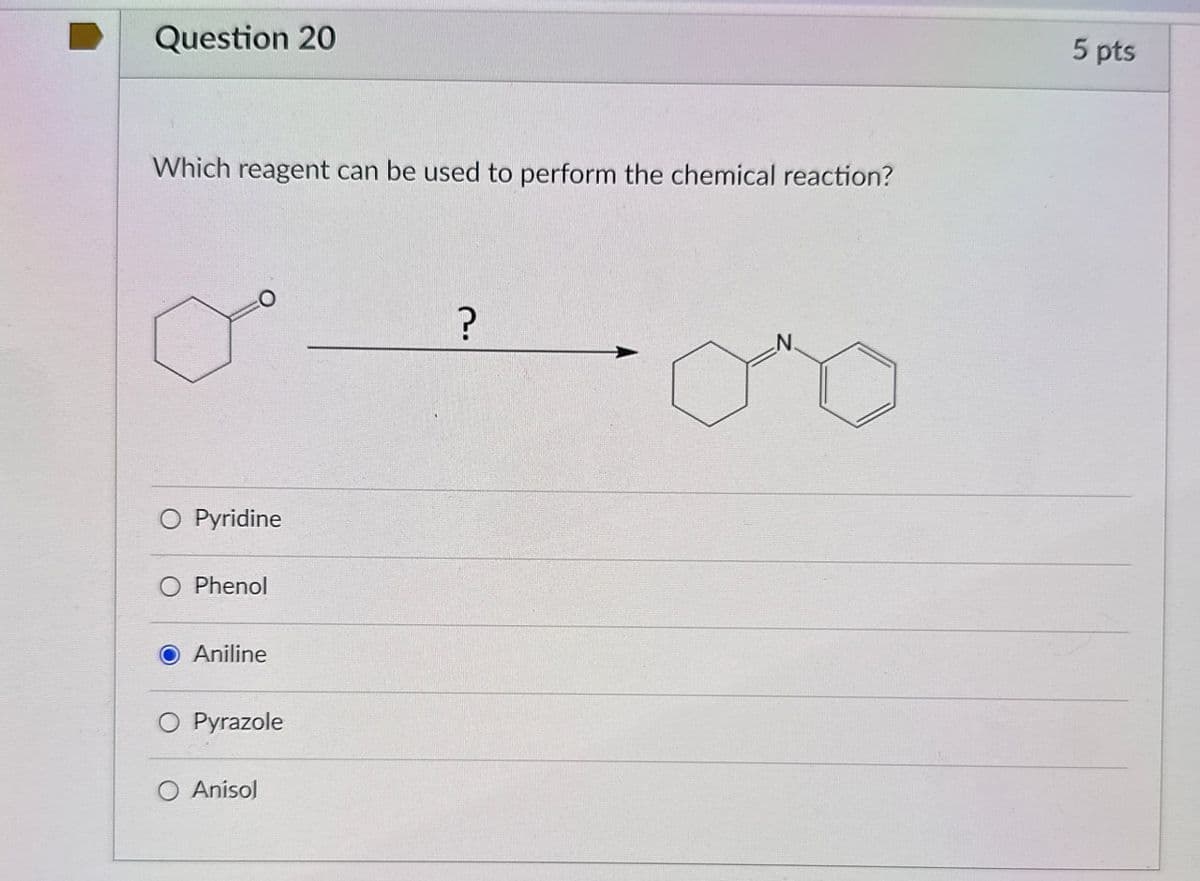 Question 20
Which reagent can be used to perform the chemical reaction?
○ Pyridine
Phenol
Aniline
O Pyrazole
Anisol
?
5 pts