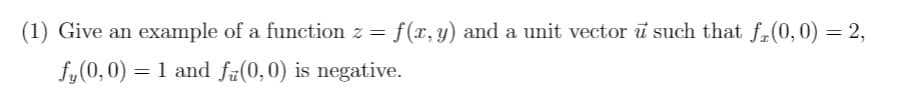 (1) Give an example of a function z =
f(x, y) and a unit vector i such that f.(0,0) = 2,
fy(0,0) = 1 and fã(0,0) is negative.
