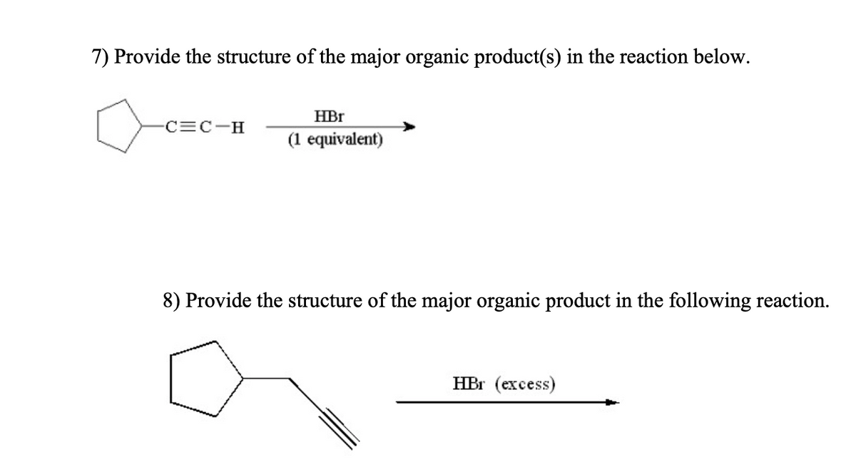 7) Provide the structure of the major organic product(s) in the reaction below.
HBr
CEC-H
(1 equivalent)
8) Provide the structure of the major organic product in the following reaction.
HBr (excess)
