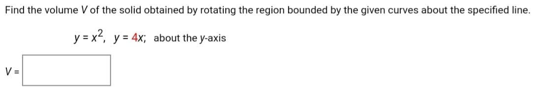 Find the volume V of the solid obtained by rotating the region bounded by the given curves about the specified line.
y = x2, y = 4x; about the y-axis
V =
