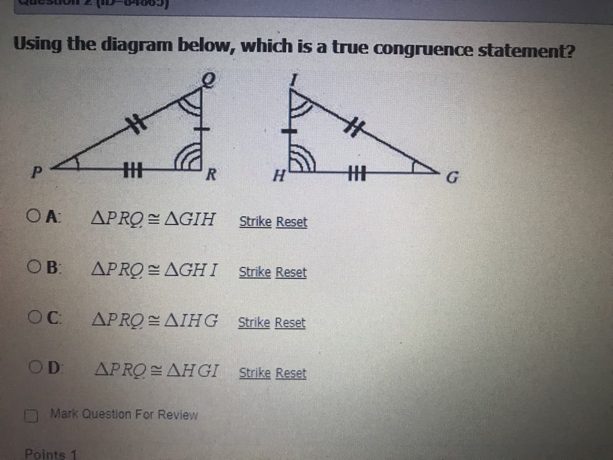 Using the diagram below, which is a true congruence statement?
%23
%23
%23
O A:
APRO = AGIH
Strike Reset
OB:
APRO AGHI
Strike Reset
OC:
APRO = AIHG
Strike Reset
OD
APRO AHGI Strike Reset
Mark Question For Review
Points 1
