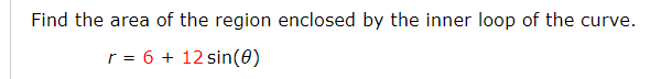 Find the area of the region enclosed by the inner loop of the curve.
r = 6 + 12 sin(8)
