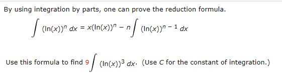 By using integration by parts, one can prove the reduction formula.
| (In(x))" dx = x(In(x))" – n/ (In(x))" - 1 dx
Use this formula to find 9/ (In(x))3 dx. (Use C for the constant of integration.)
