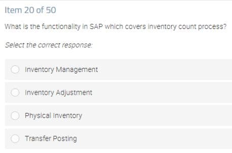 Item 20 of 50
What is the functionality in SAP which covers inventory count process?
Select the correct response:
Inventory Management
Inventory Adjustment
O Physical Inventory
Transfer Posting
