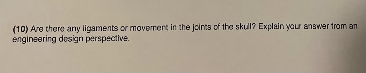 (10) Are there any ligaments or movement in the joints of the skull? Explain your answer from an
engineering design perspective.
