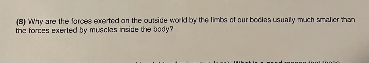 (8) Why are the forces exerted on the outside world by the limbs of our bodies usually much smaller than
the forces exerted by muscles inside the body?
on thot t+hese
