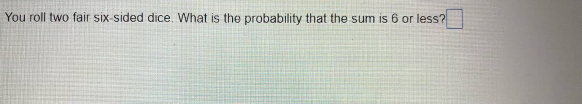 You roll two fair six-sided dice. What is the probability that the sum is 6 or less?