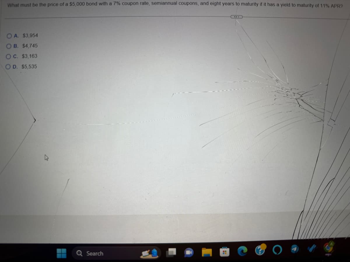 What must be the price of a $5,000 bond with a 7% coupon rate, semiannual coupons, and eight years to maturity if it has a yield to maturity of 11% APR?
OA. $3,954
OB. $4,745
OC. $3,163
OD. $5,535
H
Search
(XI)