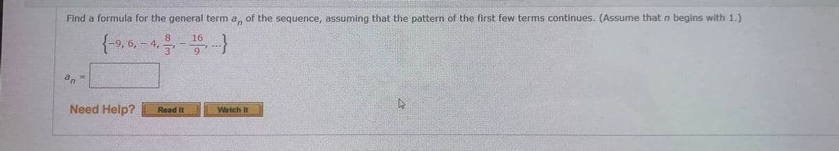 Find a formula for the general term a, of the sequence, assuming that the pattern of the first few terms continues. (Assume that n begins with 1.)
16
4,
an
Need Help?
Read It
Watch It
