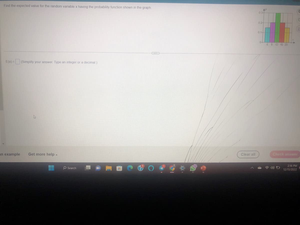 Find the expected value for the random variable x having the probability function shown in the graph.
E(x) = (Simplify your answer. Type an integer or a decimal.)
an example
D
Get more help.
B
O Search
ICCER
19
0.
Clear all
034
0.24
0.1+
of
4 8 12 16 20
Check answer
2:16 PM
12/15/2022