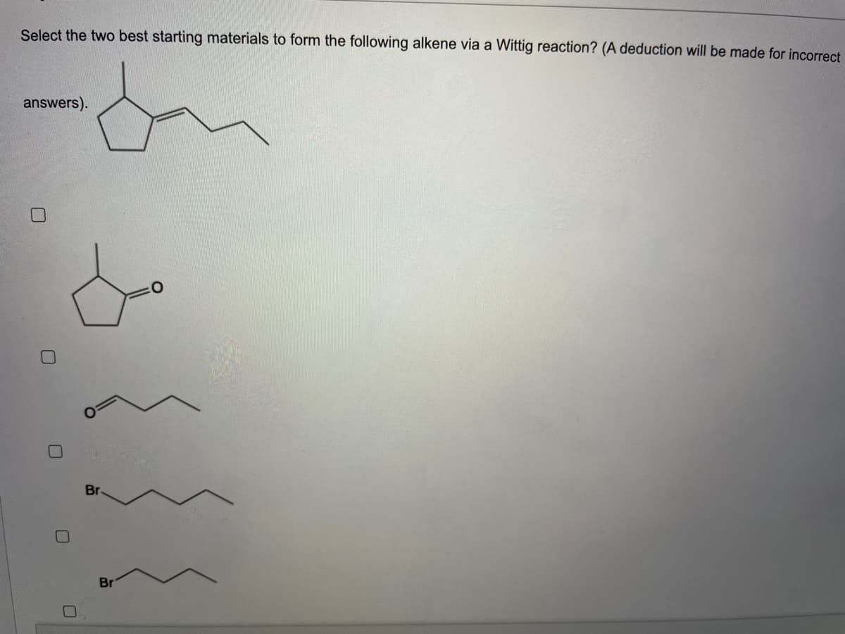 Select the two best starting materials to form the following alkene via a Wittig reaction? (A deduction will be made for incorrect
answers).
Br
Br
