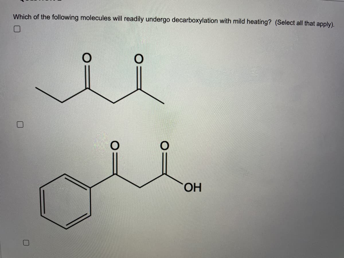 Which of the following molecules will readily undergo decarboxylation with mild heating? (Select all that apply).
HO,
