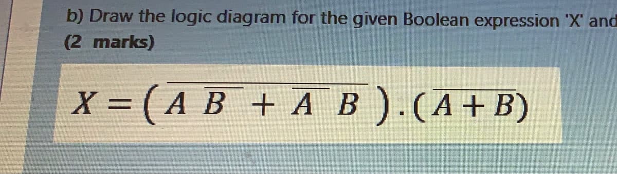 b) Draw the logic diagram for the given Boolean expression 'X' and
(2 marks)
X = (A B + A B).(A+B)
