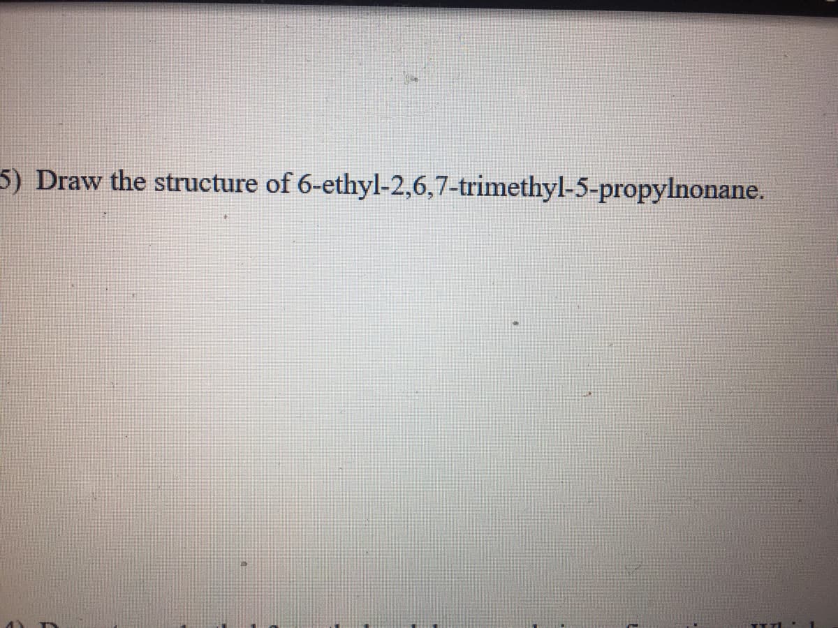 5) Draw the structure of 6-ethyl-2,6,7-trimethyl-5-propylnonane.
