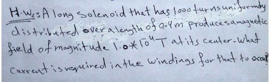 H.We:A long solenoid that has loo0 turnsuniformdy
distributed overalenyth of a-4 m producesamaguetic
field of mognitude loxTo"T atits center.what
Current is requiredinthe windings for that to oca?
