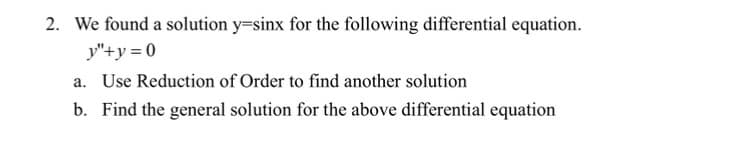 2. We found a solution y-sinx for the following differential equation.
y"+y=0
a. Use Reduction of Order to find another solution
b. Find the general solution for the above differential equation