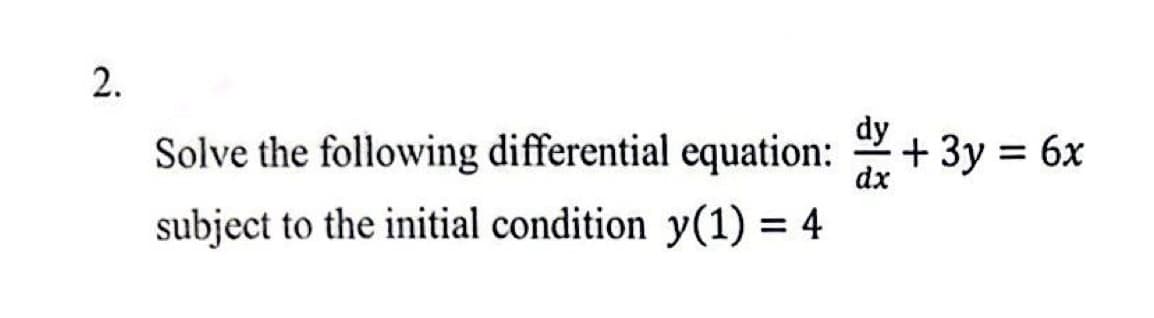 2.
Solve the following differential equation:
subject to the initial condition y(1) = 4
dy
+ 3y = 6x
dx