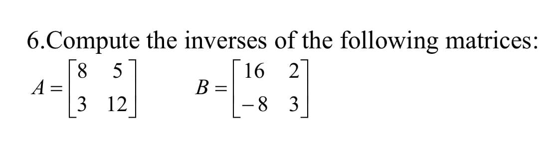 6.Compute the inverses of the following matrices:
8
[16 2
- [352]
12
-8 3
A
B