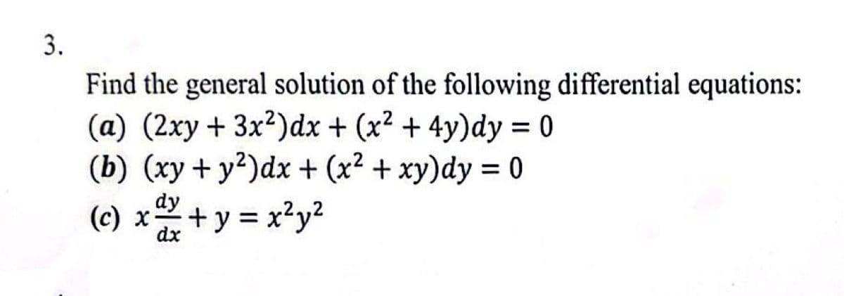 3.
Find the general solution of the following differential equations:
(a) (2xy + 3x²)dx + (x² +4y)dy = 0
(b) (xy+ y²)dx + (x² + xy)dy = 0
dy
(c) x² + y = x²y²
dx