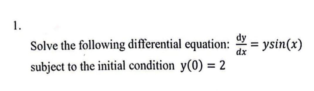 1.
Solve the following differential equation:
subject to the initial condition y(0) = 2
dy
= ysin(x)
dx