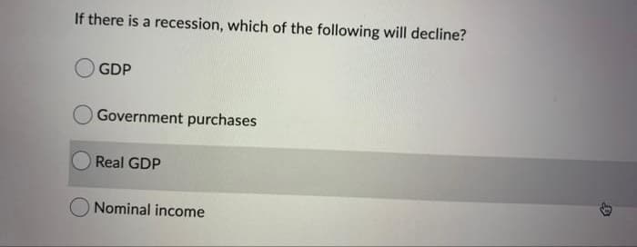 If there is a recession, which of the following will decline?
GDP
O Government purchases
Real GDP
Nominal income
