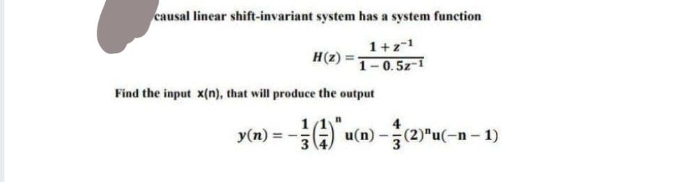 causal linear shift-invariant system has a system function
1+z-1
1-0.5z-1
H(z) =
Find the input x(n), that will produce the output
y(n) = -
n
u(n)-(2)"u(n − 1)