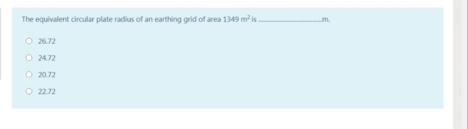 The equivalent circular plate radius of an earthing grid of area 1349 m² is.
.m.
O 26.72
O 24.72
O 20.72
O 22.72
