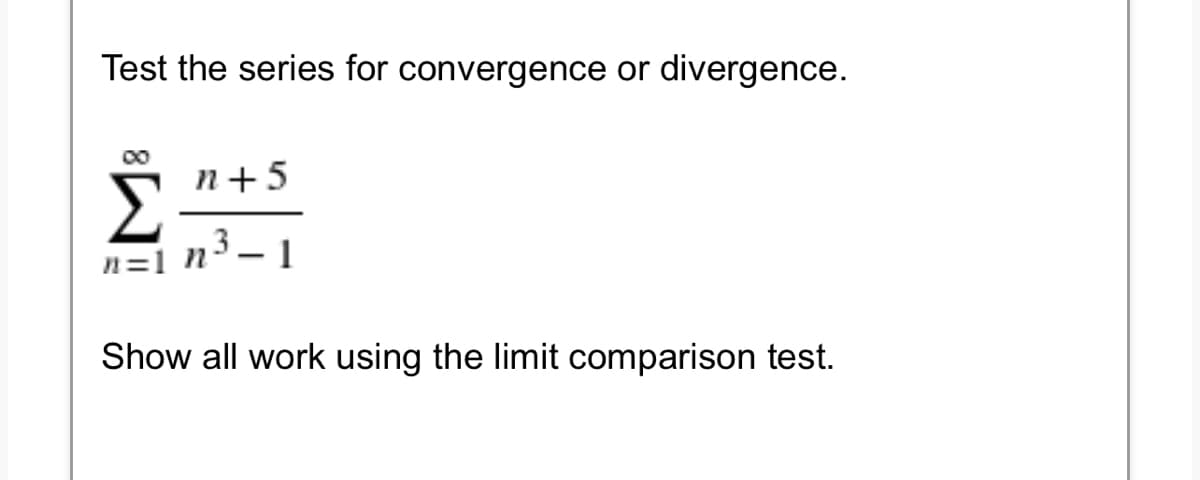 Test the series for convergence or divergence.
n+ 5
Σ
n=1 n³-1
Show all work using the limit comparison test.