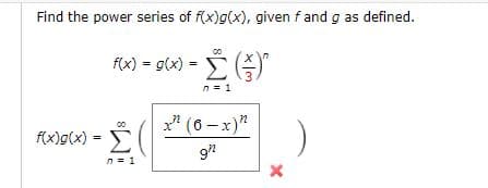 Find the power series of f(x)g(x), given f and g as defined.
f(x) = g(x) = )"
n= 1
" (6 - x)"
f(x)g(x) =
n = 1
