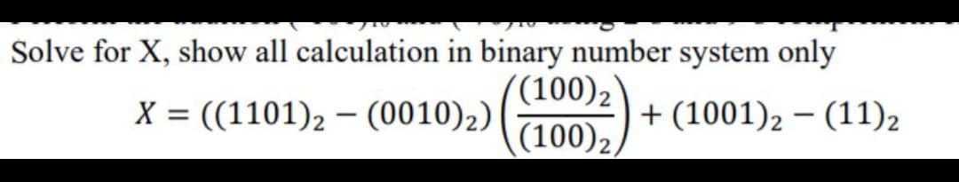 Solve for X, show all calculation in binary number system only
((100)2)
(100)2,
X = ((1101), – (0010)2)
+ (1001)2 – (11)2
