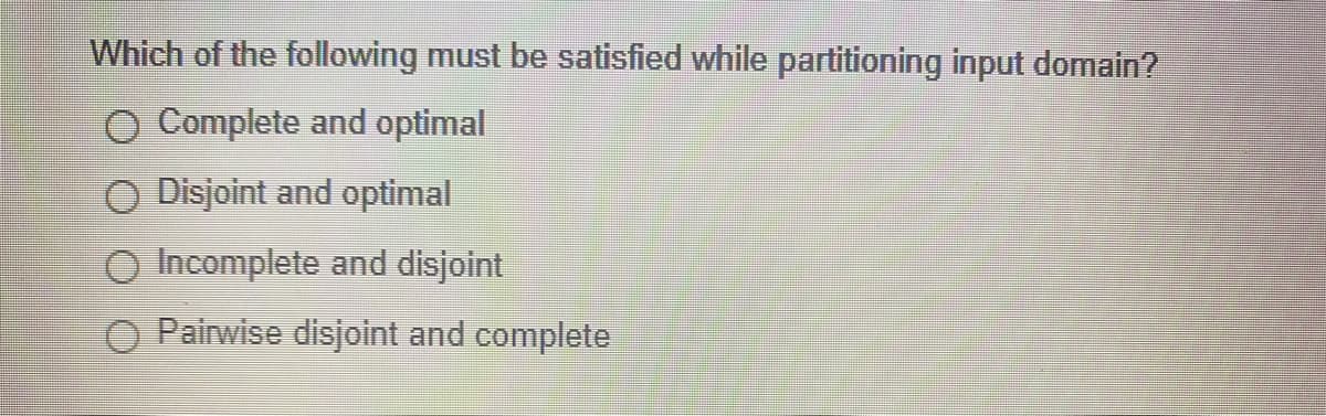 Which of the following must be satisfied while partitioning input domain?
O Complete and optimal
O Disjoint and optimal
O Incomplete and disjoint
O Pairwise disjoint and complete
