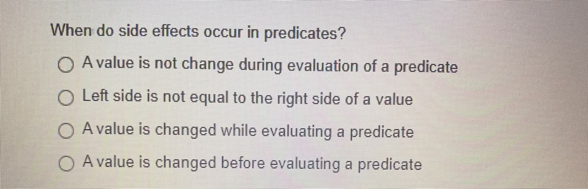 When do side effects occur in predicates?
O A value is not change during evaluation of a predicate
O Left side is not equal to the right side of a value
O A value is changed while evaluating a predicate
O A value is changed before evaluating a predicate
